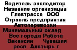 Водитель-экспедитор › Название организации ­ Главтрасса, ООО › Отрасль предприятия ­ Автоперевозки › Минимальный оклад ­ 1 - Все города Работа » Вакансии   . Чувашия респ.,Алатырь г.